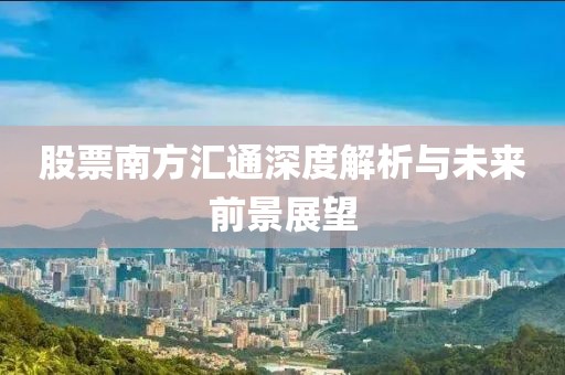 股票南方汇通深度解析与未来前景展望