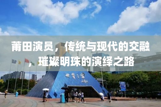 莆田演员，传统与现代的交融，璀璨明珠的演绎之路