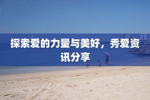 探索爱的力量与美好，秀爱资讯分享