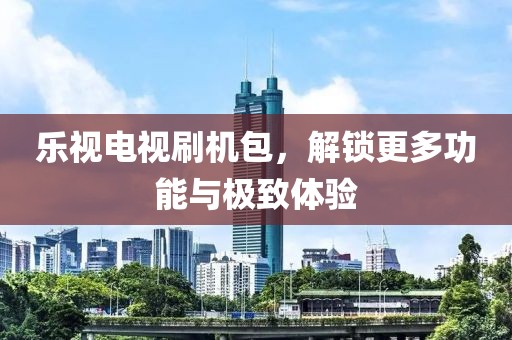 乐视电视刷机包，解锁更多功能与极致体验