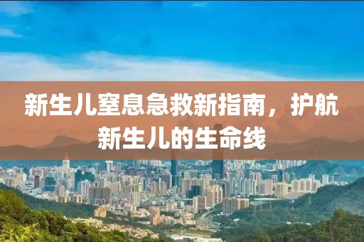 新生儿窒息急救新指南，护航新生儿的生命线