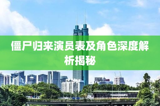 僵尸归来演员表及角色深度解析揭秘