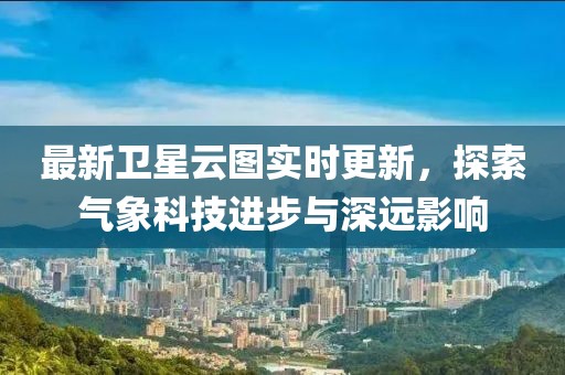 最新卫星云图实时更新，探索气象科技进步与深远影响