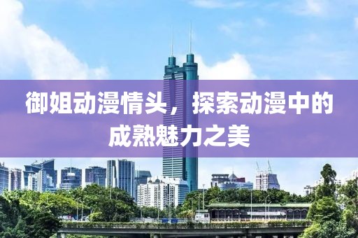 御姐动漫情头，探索动漫中的成熟魅力之美