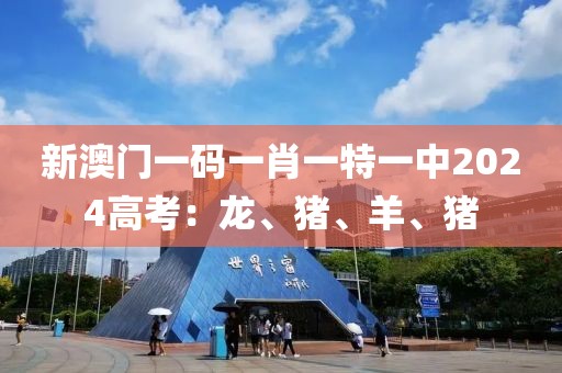 新澳门一码一肖一特一中2024高考：龙、猪、羊、猪