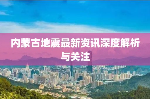 内蒙古地震最新资讯深度解析与关注