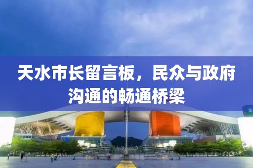 天水市长留言板，民众与政府沟通的畅通桥梁