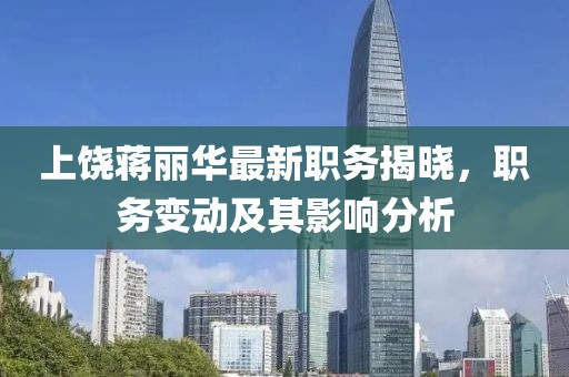 上饶蒋丽华最新职务揭晓，职务变动及其影响分析