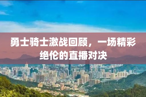 勇士骑士激战回顾，一场精彩绝伦的直播对决