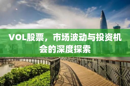 VOL股票，市场波动与投资机会的深度探索