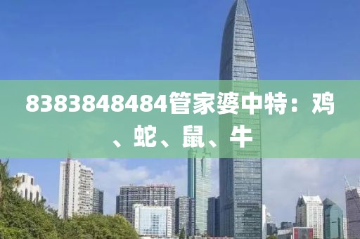 8383848484管家婆中特：鸡、蛇、鼠、牛