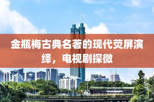 金瓶梅古典名著的现代荧屏演绎，电视剧探微