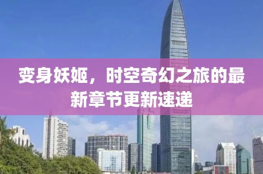 变身妖姬，时空奇幻之旅的最新章节更新速递