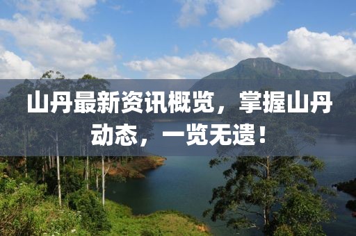 山丹最新资讯概览，掌握山丹动态，一览无遗！