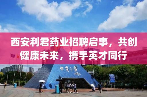 西安利君药业招聘启事，共创健康未来，携手英才同行