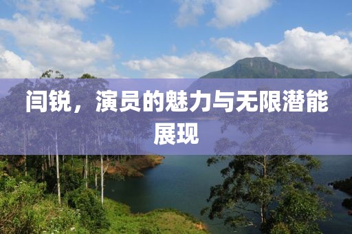 闫锐，演员的魅力与无限潜能展现
