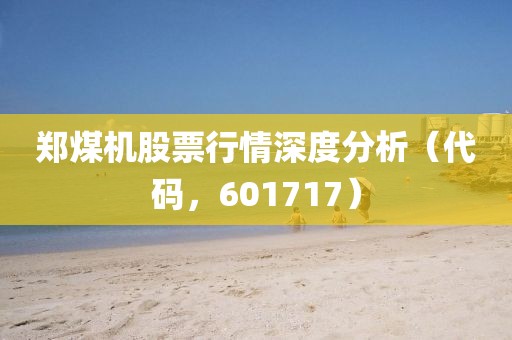 郑煤机股票行情深度分析（代码，601717）