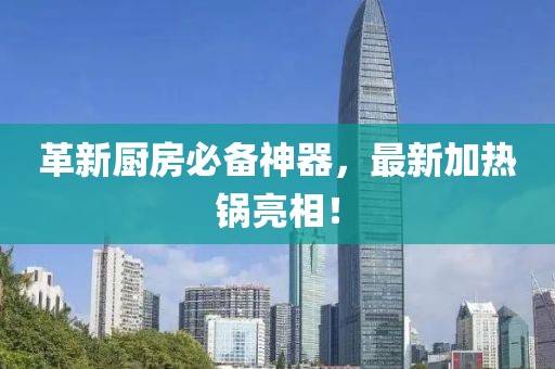 革新厨房必备神器，最新加热锅亮相！
