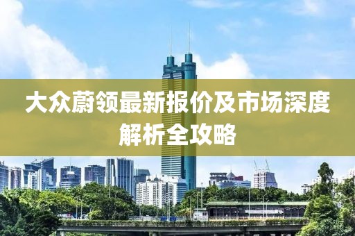大众蔚领最新报价及市场深度解析全攻略