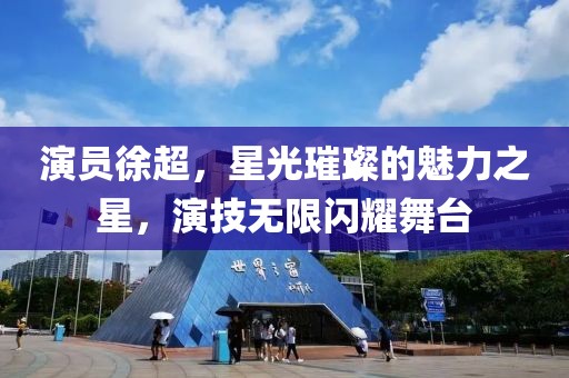 演员徐超，星光璀璨的魅力之星，演技无限闪耀舞台