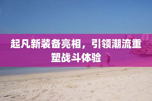 起凡新装备亮相，引领潮流重塑战斗体验
