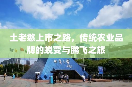 土老憨上市之路，传统农业品牌的蜕变与腾飞之旅
