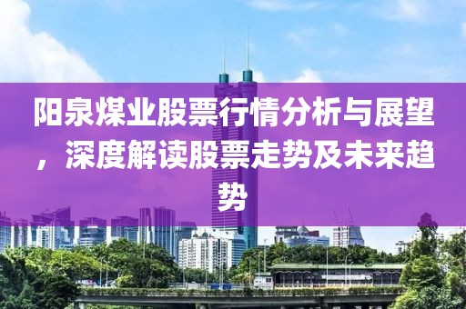 阳泉煤业股票行情分析与展望，深度解读股票走势及未来趋势