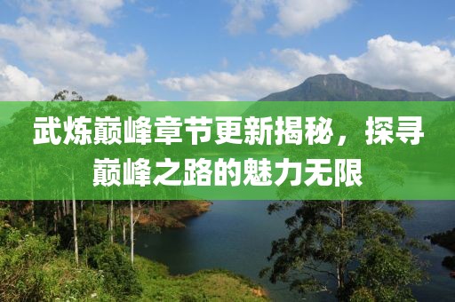 武炼巅峰章节更新揭秘，探寻巅峰之路的魅力无限
