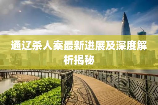 通辽杀人案最新进展及深度解析揭秘