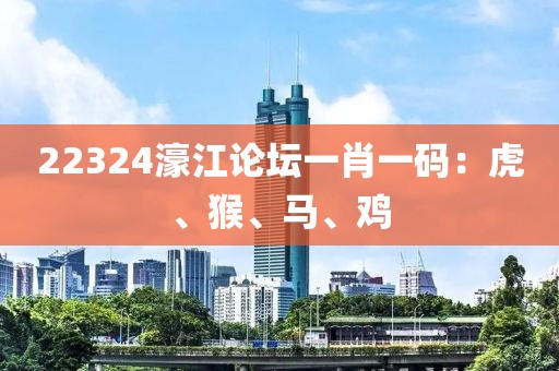 22324濠江论坛一肖一码：虎、猴、马、鸡