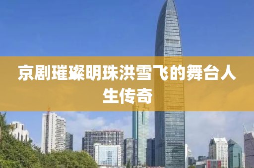 京剧璀璨明珠洪雪飞的舞台人生传奇