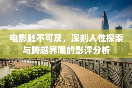 电影触不可及，深刻人性探索与跨越界限的影评分析