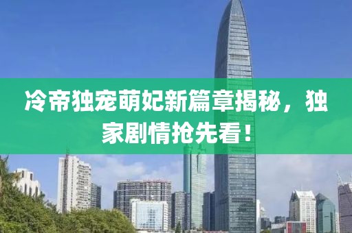 冷帝独宠萌妃新篇章揭秘，独家剧情抢先看！