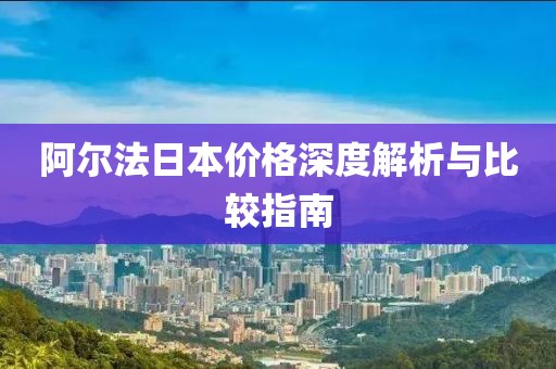 阿尔法日本价格深度解析与比较指南
