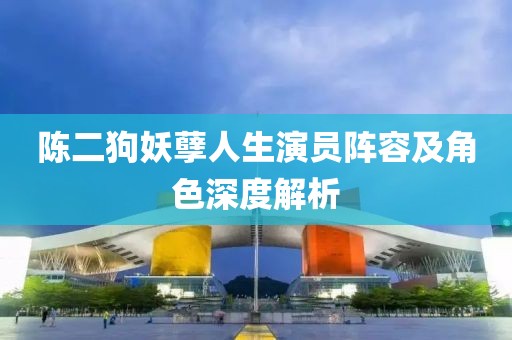 陈二狗妖孽人生演员阵容及角色深度解析