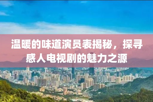 温暖的味道演员表揭秘，探寻感人电视剧的魅力之源