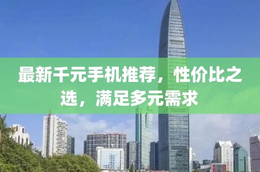 最新千元手机推荐，性价比之选，满足多元需求