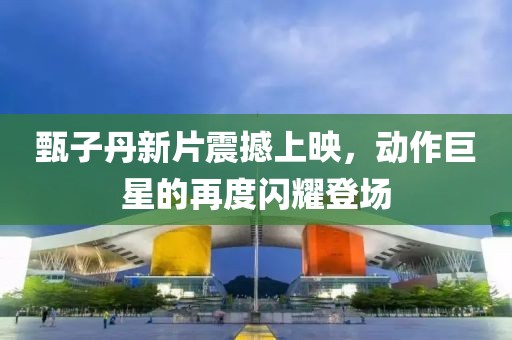 甄子丹新片震撼上映，动作巨星的再度闪耀登场