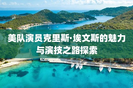 美队演员克里斯·埃文斯的魅力与演技之路探索
