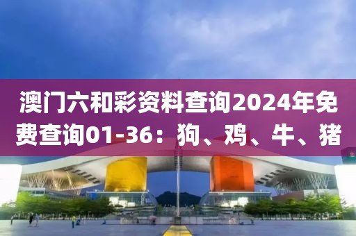 澳门六和彩资料查询2024年免费查询01-36：狗、鸡、牛、猪