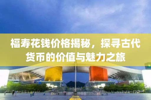 福寿花钱价格揭秘，探寻古代货币的价值与魅力之旅