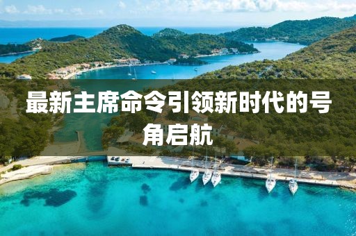 最新主席命令引领新时代的号角启航