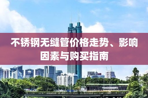 不锈钢无缝管价格走势、影响因素与购买指南