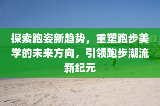 探索跑姿新趋势，重塑跑步美学的未来方向，引领跑步潮流新纪元