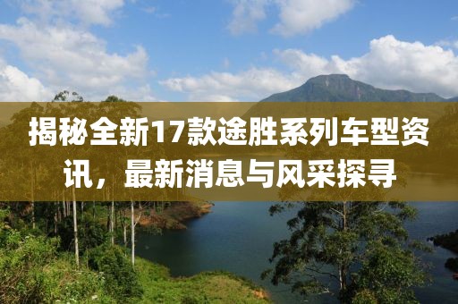 揭秘全新17款途胜系列车型资讯，最新消息与风采探寻