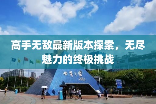 高手无敌最新版本探索，无尽魅力的终极挑战
