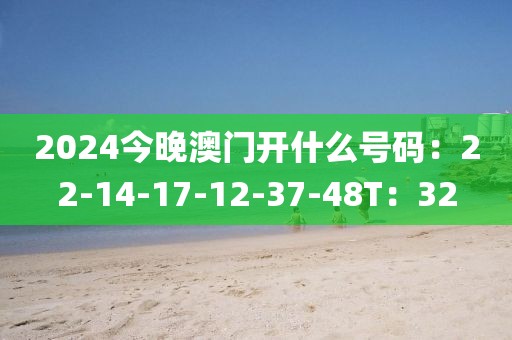 2024今晚澳门开什么号码：22-14-17-12-37-48T：32