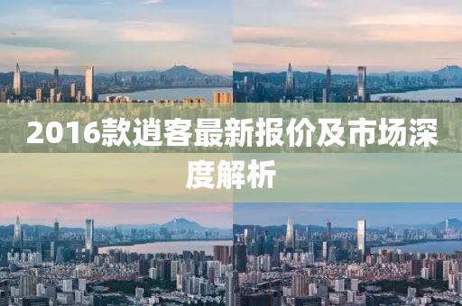 2016款逍客最新报价及市场深度解析