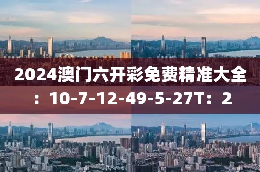 2024澳门六开彩免费精准大全：10-7-12-49-5-27T：2