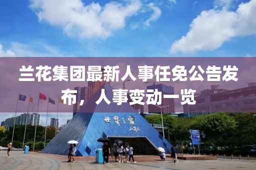 兰花集团最新人事任免公告发布，人事变动一览
